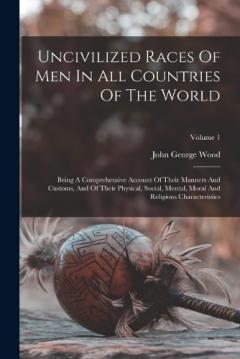 Coperta cărții Uncivilized Races Of Men In All Countries Of The World: Being A Comprehensive Account Of Their Manners And Customs, And Of Their Physical, Social, Mental, Moral And Religious Characteristics; Volume 1
