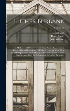 Luther Burbank: His Methods and Discoveries and Their Practical Application. Prepared From His Original Field Notes Covering More Than 100,000 Experiments Made During Forty Years Devoted to Plant Improvement, With the Assistance of the Luther Burbank