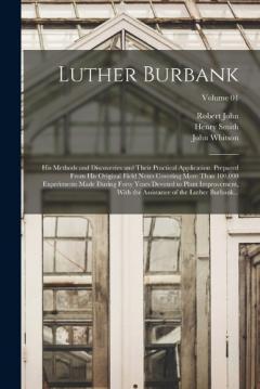 Luther Burbank: His Methods and Discoveries and Their Practical Application. Prepared From His Original Field Notes Covering More Than 100,000 Experiments Made During Forty Years Devoted to Plant Improvement, With the Assistance of the Luther Burbank