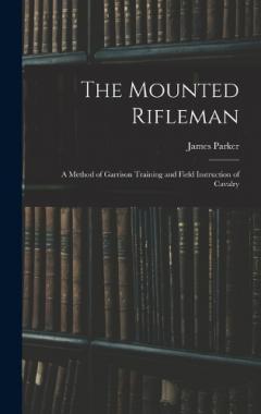 The Mounted Rifleman: A Method of Garrison Training and Field Instruction of Cavalry