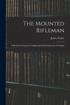The Mounted Rifleman: A Method of Garrison Training and Field Instruction of Cavalry