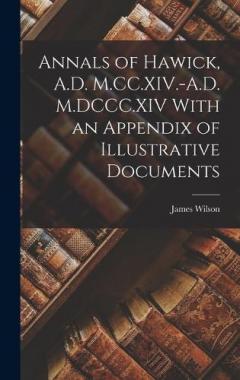 Annals of Hawick, A.D. M.CC.XIV.-A.D. M.DCCC.XIV With an Appendix of Illustrative Documents