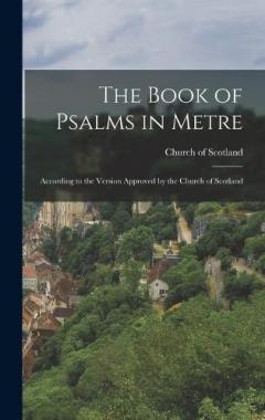 The Book of Psalms in Metre: According to the Version Approved by the Church of Scotland
