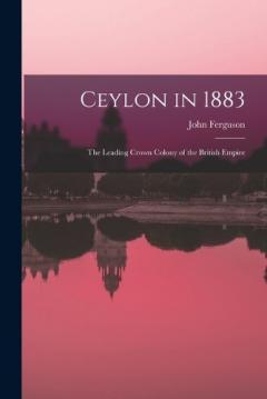 Ceylon in 1883: The Leading Crown Colony of the British Empire
