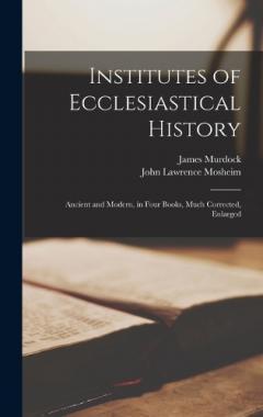 Institutes of Ecclesiastical History: Ancient and Modern, in Four Books, Much Corrected, Enlarged