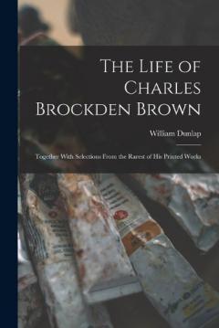 Coperta cărții The Life of Charles Brockden Brown: Together With Selections From the Rarest of his Printed Works