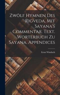 Zwölf Hymnen des Rigveda, mit Sayana's Commentar. Text. Worterbuch zu Sayana. Appendices