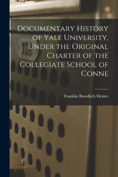 Coperta cărții Documentary History of Yale University, Under the Original Charter of the Collegiate School of Conne