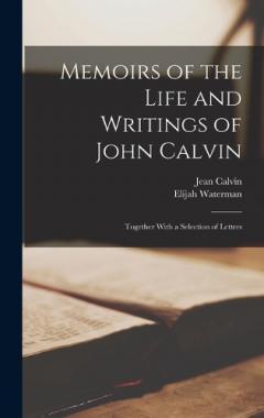 Memoirs of the Life and Writings of John Calvin: Together With a Selection of Letters