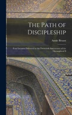 The Path of Discipleship; Four Lectures Delivered at the Twentieth Anniversary of the Theosophical S