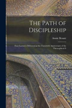 The Path of Discipleship; Four Lectures Delivered at the Twentieth Anniversary of the Theosophical S