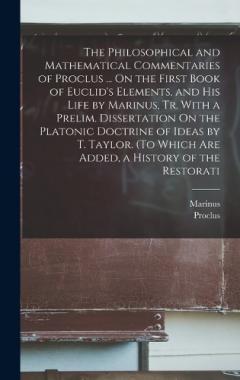 Coperta cărții The Philosophical and Mathematical Commentaries of Proclus ... On the First Book of Euclid's Elements, and His Life by Marinus, Tr. With a Prelim. Dissertation On the Platonic Doctrine of Ideas by T. Taylor. (To Which Are Added, a History of the Rest