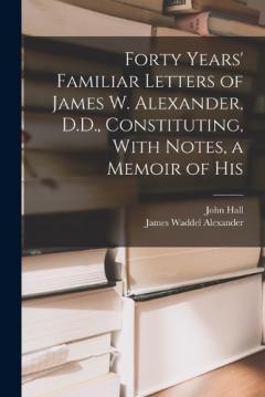 Forty Years' Familiar Letters of James W. Alexander, D.D., Constituting, With Notes, a Memoir of His
