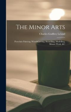 The Minor Arts: Porcelain Painting, Wood-Carving, Stencilling, Modelling, Mosaic Work, &C