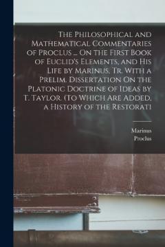 Coperta cărții The Philosophical and Mathematical Commentaries of Proclus ... On the First Book of Euclid's Elements, and His Life by Marinus, Tr. With a Prelim. Dissertation On the Platonic Doctrine of Ideas by T. Taylor. (To Which Are Added, a History of the Rest