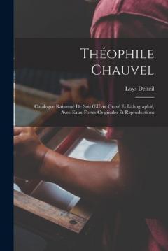 Théophile Chauvel: Catalogue Raisonné De Son OEuvre Gravé Et Lithographié, Avec Eaux-Fortes Originales Et Reproductions