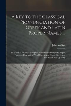 A Key to the Classical Pronunciation of Greek and Latin Proper Names ...: To Which Is Added, a Complete Vocabulary of Scripture Proper Names ... Concluding With Observations On the Greek and Latin Accent and Quantity