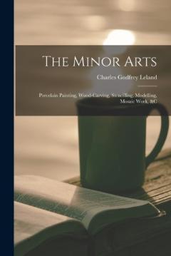 The Minor Arts: Porcelain Painting, Wood-Carving, Stencilling, Modelling, Mosaic Work, &C