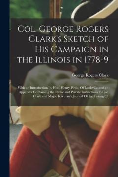 Col. George Rogers Clark's Sketch of His Campaign in the Illinois in 1778-9: With an Introduction by Hon. Henry Pirtle, Of Louisville and an Appendix Containing the Public and Private Instructions to Col. Clark and Major Bowman's Journal Of the Takin