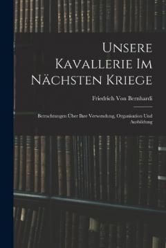 Unsere Kavallerie Im Nächsten Kriege: Betrachtungen Über Ihre Verwendung, Organisation Und Ausbildung