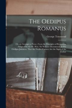 The Oedipus Romanus; Or, an Attempt to Prove, From the Principles of Reasoning Adopted by the Rt. Hon. Sir William Drummond, in His Oedipus Judaicus, That the Twelve Caesars Are the Signs of the Zodiac