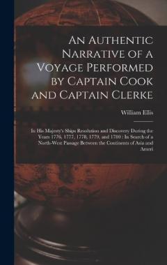 An Authentic Narrative of a Voyage Performed by Captain Cook and Captain Clerke: In His Majesty's Ships Resolution and Discovery During the Years 1776, 1777, 1778, 1779, and 1780: In Search of a North-West Passage Between the Continents of Asia and A