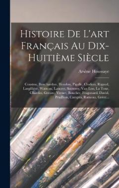 Histoire De L'art Français Au Dix-Huitième Siècle: Coustou, Bouchardon, Houdon, Pigalle, Clodion, Rigaud, Largillière, Watteau, Lancret, Santerre, Van Loo, La Tour, Chardin, Greuze, Vernet, Boucher, Fragonard, David, Prudhon, Campra, Rameau, Grént...