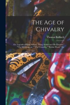 The Age of Chivalry: Or, Legends of King Arthur, "King Arthur and His Knights," "The Mabinogeon," "The Crusades," "Robin Hood," Etc