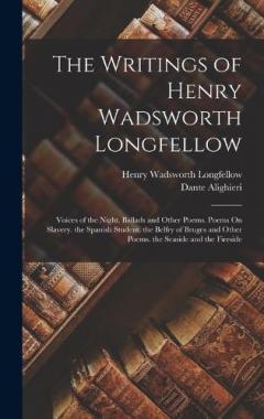 The Writings of Henry Wadsworth Longfellow: Voices of the Night. Ballads and Other Poems. Poems On Slavery. the Spanish Student. the Belfry of Bruges and Other Poems. the Seaside and the Fireside