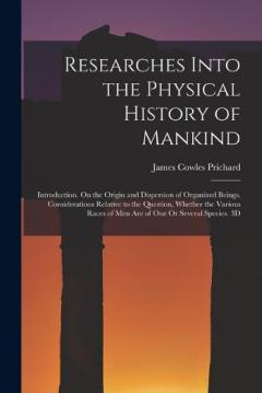 Researches Into the Physical History of Mankind: Introduction. On the Origin and Dispersion of Organized Beings. Considerations Relative to the Question, Whether the Various Races of Men Are of One Or Several Species. 3D; Edition 1836