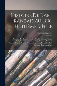 Histoire De L'art Français Au Dix-Huitième Siècle: Coustou, Bouchardon, Houdon, Pigalle, Clodion, Rigaud, Largillière, Watteau, Lancret, Santerre, Van Loo, La Tour, Chardin, Greuze, Vernet, Boucher, Fragonard, David, Prudhon, Campra, Rameau, Grént...