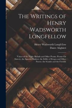 The Writings of Henry Wadsworth Longfellow: Voices of the Night. Ballads and Other Poems. Poems On Slavery. the Spanish Student. the Belfry of Bruges and Other Poems. the Seaside and the Fireside