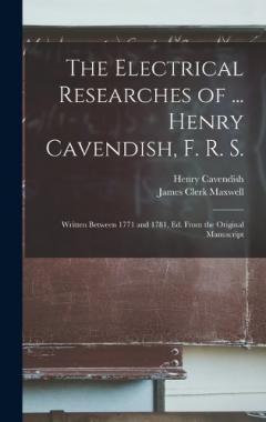 The Electrical Researches of ... Henry Cavendish, F. R. S.: Written Between 1771 and 1781, Ed. From the Original Manuscript