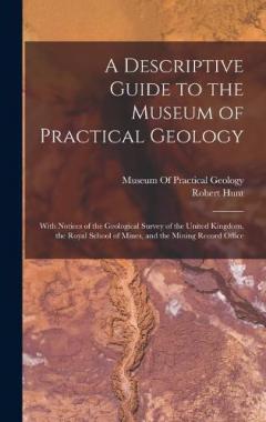 A Descriptive Guide to the Museum of Practical Geology: With Notices of the Geological Survey of the United Kingdom, the Royal School of Mines, and the Mining Record Office