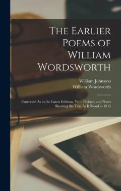 The Earlier Poems of William Wordsworth: Corrected As in the Latest Editions. With Preface, and Notes Showing the Text As It Stood in 1815