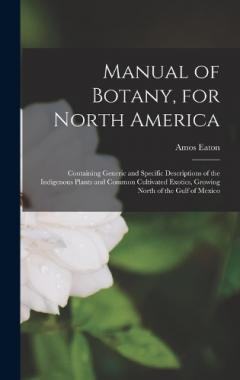 Manual of Botany, for North America: Containing Generic and Specific Descriptions of the Indigenous Plants and Common Cultivated Exotics, Growing North of the Gulf of Mexico