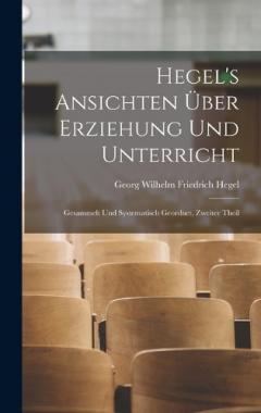 Hegel's Ansichten Über Erziehung Und Unterricht: Gesammelt Und Systematisch Geordnet, Zweiter Theil