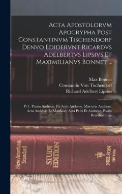 Acta Apostolorvm Apocrypha Post Constantinvm Tischendorf Denvo Edidervnt Ricardvs Adelbertvs Lipsivs Et Maximilianvs Bonnet ...: Pt.1. Passio Andreae. Ex Actis Andreae. Martyria Andreae. Acta Andreae Et Matthiae. Acta Petri Et Andreae. Passio Bvartho