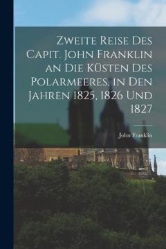 Coperta cărții Zweite Reise Des Capit. John Franklin an Die Küsten Des Polarmeeres, in Den Jahren 1825, 1826 Und 1827