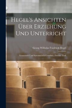 Hegel's Ansichten Über Erziehung Und Unterricht: Gesammelt Und Systematisch Geordnet, Zweiter Theil