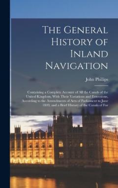 Coperta cărții The General History of Inland Navigation: Containing a Complete Account of All the Canals of the United Kingdom, With Their Variations and Extensions, According to the Amendments of Acts of Parliament to June 1803; and a Brief History of the Canals o