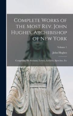 Complete Works of the Most Rev. John Hughes, Archibishop of New York: Comprising His Sermons, Letters, Lectures, Speeches, Etc; Volume 1