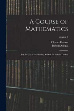 A Course of Mathematics: For the Use of Academies, As Well As Private Tuition; Volume 1