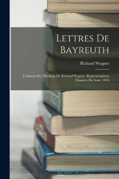 Lettres De Bayreuth: L'anneau Du Nibelung De Richard Wagner. Représentations Données En Aout, 1876