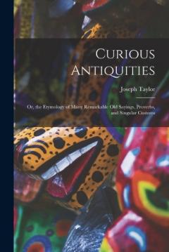 Curious Antiquities: Or, the Etymology of Many Remarkable Old Sayings, Proverbs, and Singular Customs