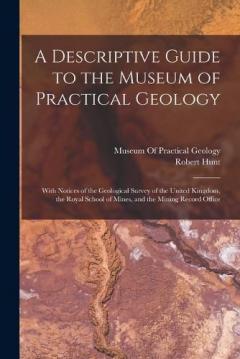 A Descriptive Guide to the Museum of Practical Geology: With Notices of the Geological Survey of the United Kingdom, the Royal School of Mines, and the Mining Record Office