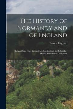The History of Normandy and of England: Richard Sans-Peur, Richard Le-Bon, Richard Iii, Robert Le-Diable, William the Conquerer
