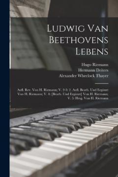 Ludwig Van Beethovens Lebens: Aufl. Rev. Von H. Riemann; V. 2-3: 2. Aufl. Bearb. Und Ergänzt Von H. Riemann; V. 4: [Bearb. Und Ergänzt] Von H. Riemann; V. 5: Hrsg. Von H. Riemann