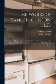 The Works of Samuel Johnson, L.L.D.: Murphy's Essay. the Rambler. the Adventurer. the Idler. Rasselas. Tales of the Imagination. Letters. Irene. Miscellaneous Poems