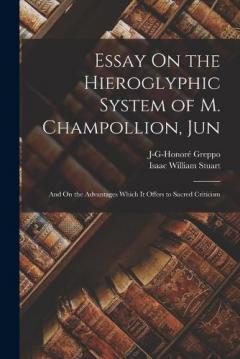 Essay On the Hieroglyphic System of M. Champollion, Jun: And On the Advantages Which It Offers to Sacred Criticism